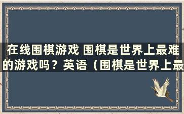 在线围棋游戏 围棋是世界上最难的游戏吗？英语（围棋是世界上最难的游戏吗）